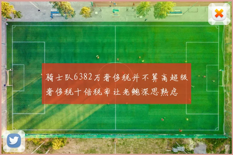骑士队6382万奢侈税并不算高超级奢侈税十倍税率让老鲍深思熟虑