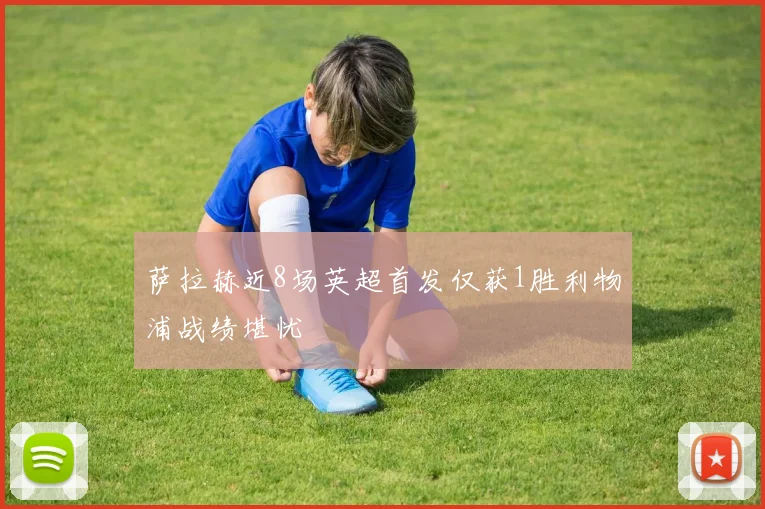 萨拉赫近8场英超首发仅获1胜利物浦战绩堪忧