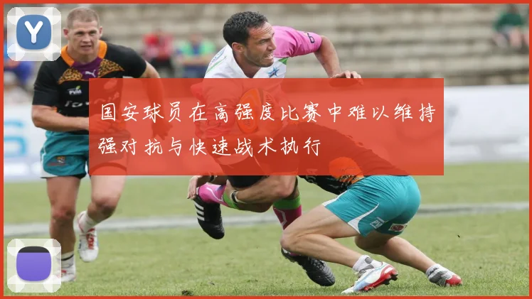 国安球员在高强度比赛中难以维持强对抗与快速战术执行