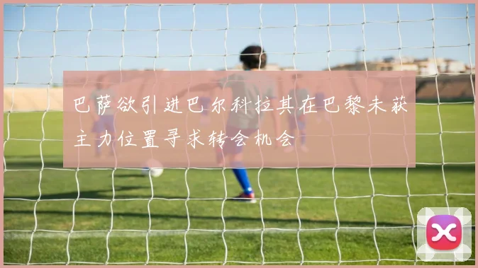 巴萨欲引进巴尔科拉其在巴黎未获主力位置寻求转会机会