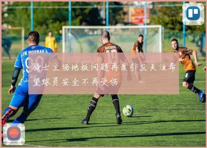 骑士主场地板问题再度引发关注希望球员安全不再受伤