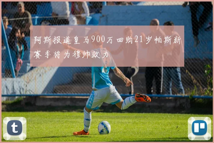 阿斯报道皇马900万回购21岁帕斯新赛季将为穆帅效力