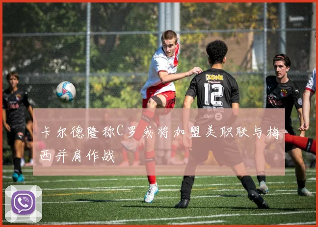 卡尔德隆称C罗或将加盟美职联与梅西并肩作战