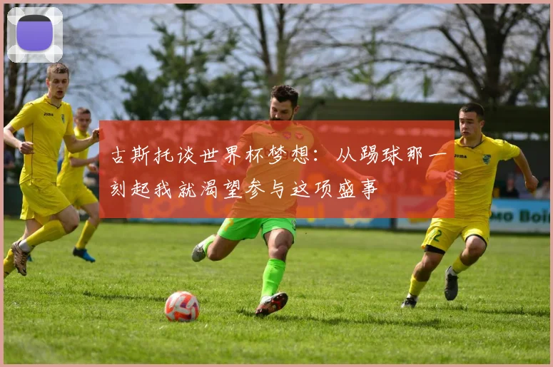 古斯托谈世界杯梦想：从踢球那一刻起我就渴望参与这项盛事