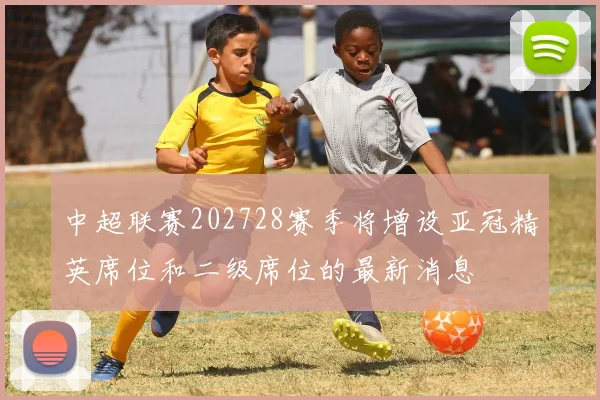 中超联赛202728赛季将增设亚冠精英席位和二级席位的最新消息
