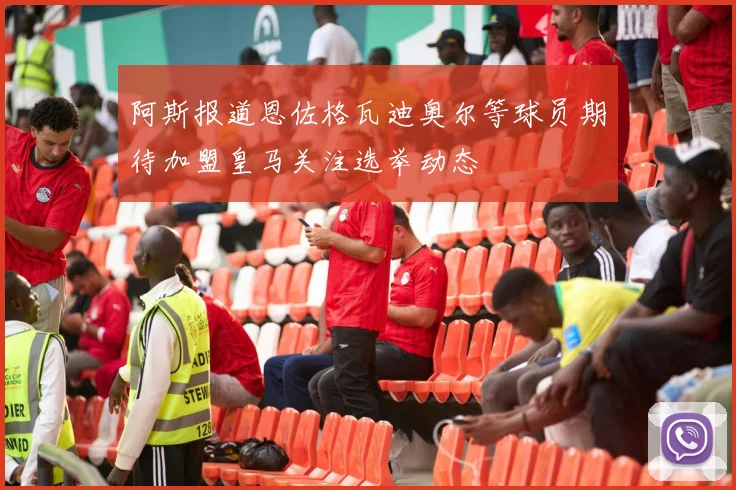 阿斯报道恩佐格瓦迪奥尔等球员期待加盟皇马关注选举动态