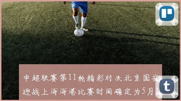 中超联赛第11轮精彩对决北京国安迎战上海海港比赛时间确定为5月10日19点35分