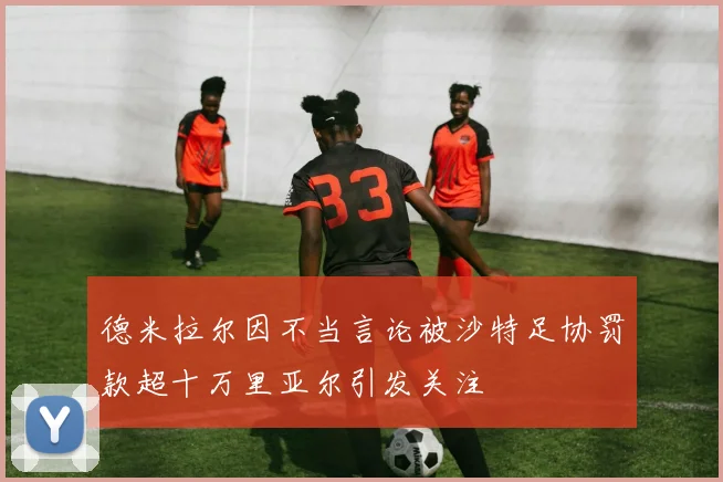 德米拉尔因不当言论被沙特足协罚款超十万里亚尔引发关注