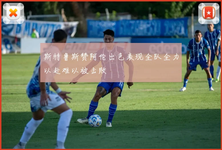 斯特鲁斯赞阿伦出色表现全队全力以赴难以被击败