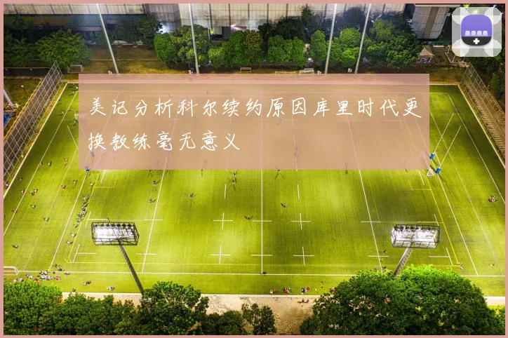 美记分析科尔续约原因库里时代更换教练毫无意义