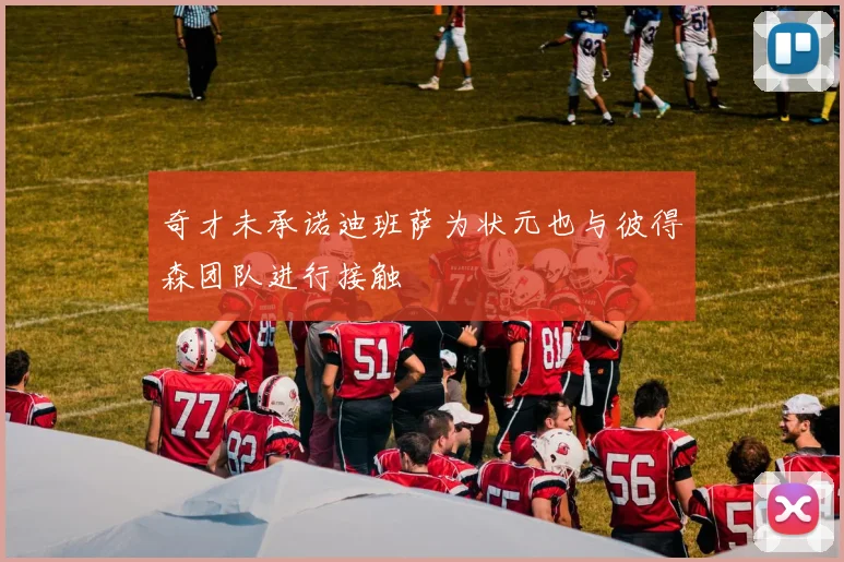 奇才未承诺迪班萨为状元也与彼得森团队进行接触