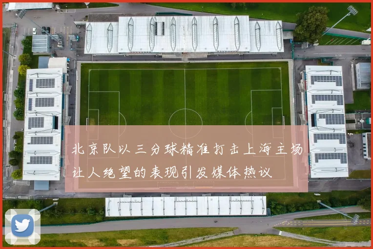 北京队以三分球精准打击上海主场让人绝望的表现引发媒体热议