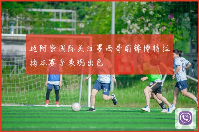 迈阿密国际关注墨西哥前锋博特拉梅本赛季表现出色