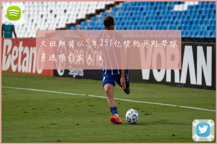 文班即将以5年251亿续约并附带球员选项引发关注