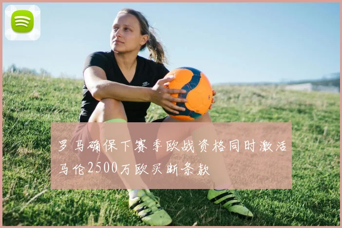 罗马确保下赛季欧战资格同时激活马伦2500万欧买断条款
