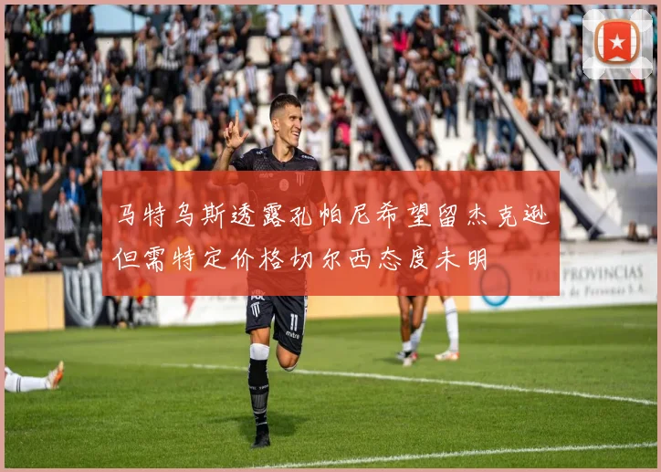 马特乌斯透露孔帕尼希望留杰克逊但需特定价格切尔西态度未明