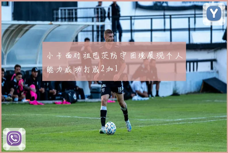小卡面对祖巴茨防守困境展现个人能力成功打成2加1